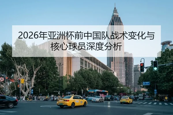 2026年亚洲杯前中国队战术变化与核心球员深度分析