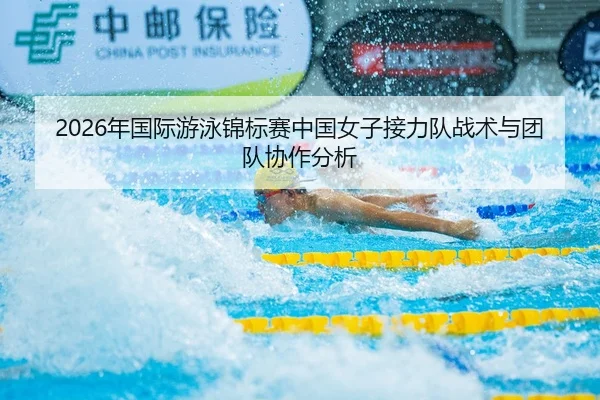 2026年国际游泳锦标赛中国女子接力队战术与团队协作分析