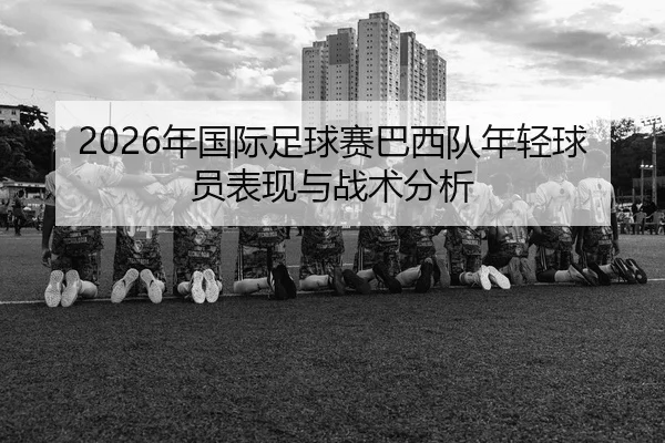 2026年国际足球赛巴西队年轻球员表现与战术分析