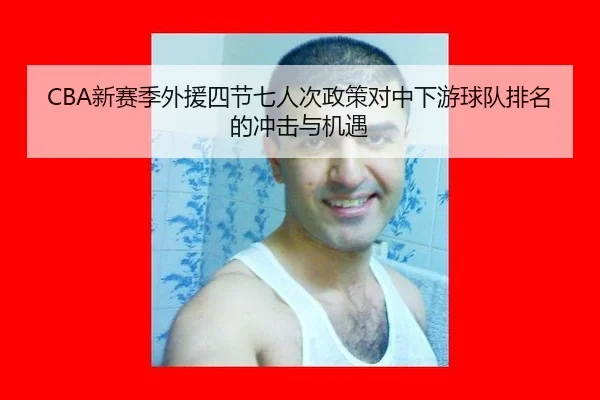 CBA新赛季外援四节七人次政策对中下游球队排名的冲击与机遇