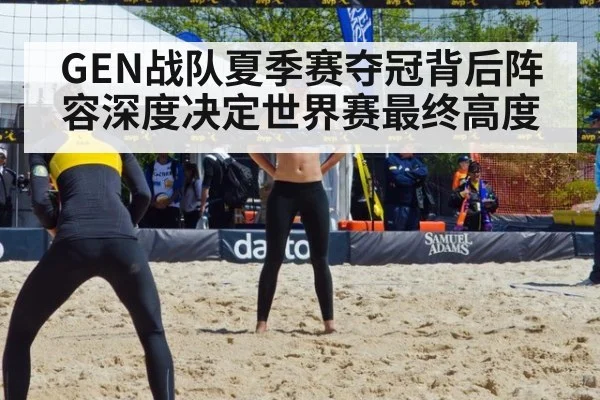 GEN战队夏季赛夺冠背后阵容深度决定世界赛最终高度