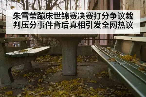 朱雪莹蹦床世锦赛决赛打分争议裁判压分事件背后真相引发全网热议