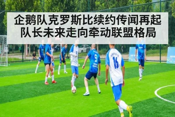 企鹅队克罗斯比续约传闻再起队长未来走向牵动联盟格局