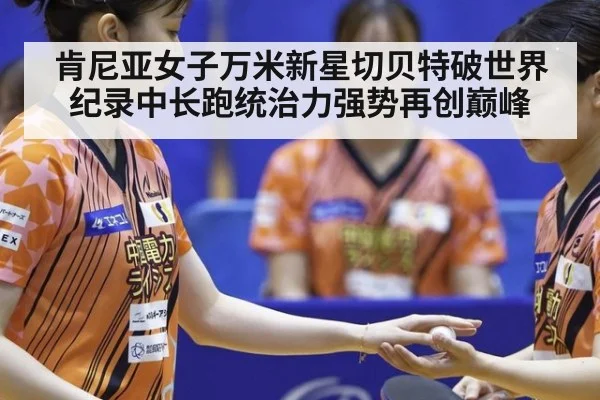 肯尼亚女子万米新星切贝特破世界纪录中长跑统治力强势再创巅峰